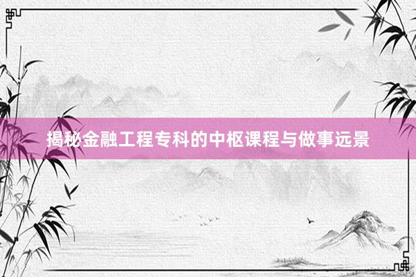揭秘金融工程专科的中枢课程与做事远景