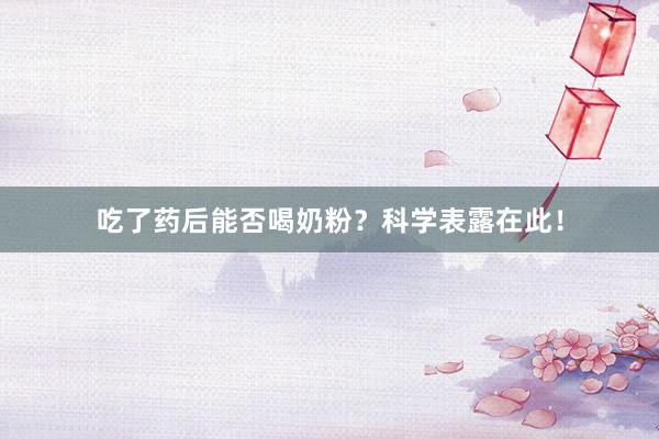 吃了药后能否喝奶粉?科学表露在此!