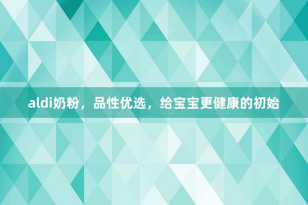 aldi奶粉，品性优选，给宝宝更健康的初始