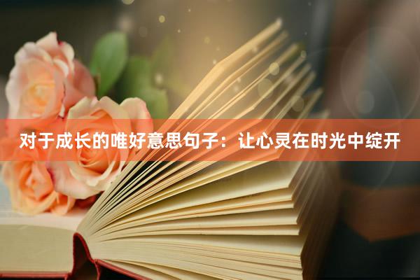 对于成长的唯好意思句子：让心灵在时光中绽开