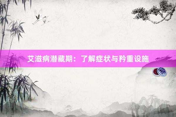 艾滋病潜藏期：了解症状与矜重设施