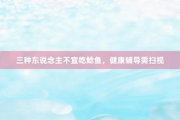 三种东说念主不宜吃鲶鱼,健康辅导需扫视